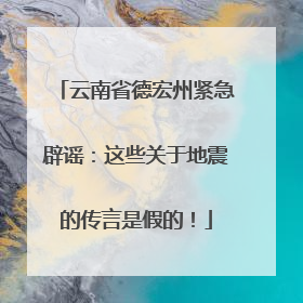 云南省德宏州紧急辟谣：这些关于地震的传言是假的！