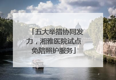 五大举措协同发力，湘雅医院试点免陪照护服务