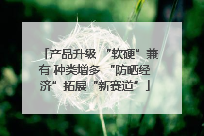 产品升级 “软硬”兼有 种类增多 “防晒经济”拓展“新赛道”