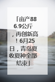亩产886.9公斤，再创新高！6月25日，青岛夏收夏种全部结束
