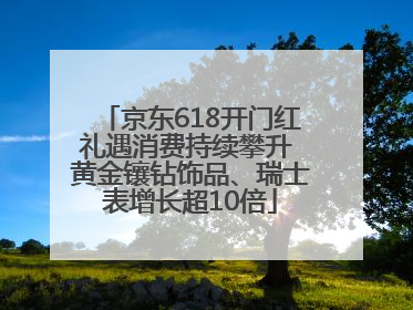 京东618开门红礼遇消费持续攀升 黄金镶钻饰品、瑞士表增长超10倍