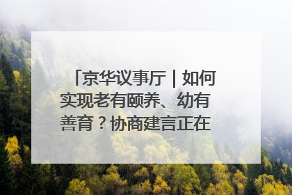 京华议事厅｜如何实现老有颐养、幼有善育？协商建言正在进行中……