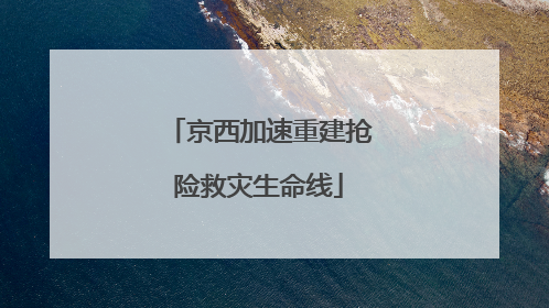 京西加速重建抢险救灾生命线