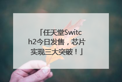 任天堂Switch2今日发售，芯片实现三大突破！