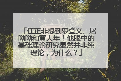 任正非提到罗登义、屠呦呦和黄大年！他眼中的基础理论研究显然并非纯理论，为什么？