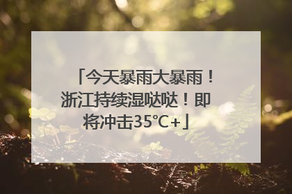 今天暴雨大暴雨！浙江持续湿哒哒！即将冲击35℃+