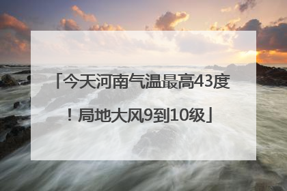 今天河南气温最高43度！局地大风9到10级