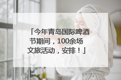 今年青岛国际啤酒节期间，100余场文旅活动，安排！