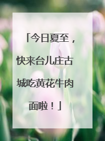 今日夏至，快来台儿庄古城吃黄花牛肉面啦！