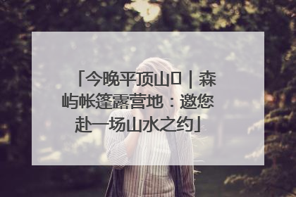今晚平顶山⑫｜森屿帐篷露营地：邀您赴一场山水之约