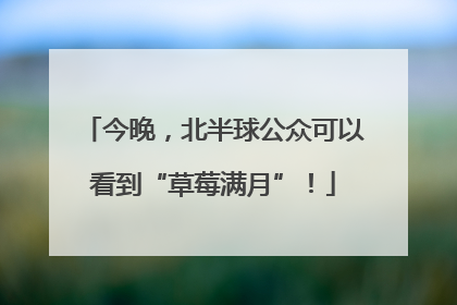 今晚，北半球公众可以看到“草莓满月”！