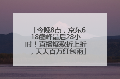 今晚8点，京东618巅峰最后28小时！直播爆款折上折，天天百万红包雨