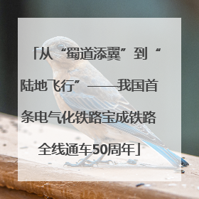从“蜀道添翼”到“陆地飞行”——我国首条电气化铁路宝成铁路全线通车50周年