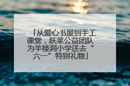 从爱心书屋到手工课堂，跃莱公益团队为羊楼洞小学送去“六一”特别礼物