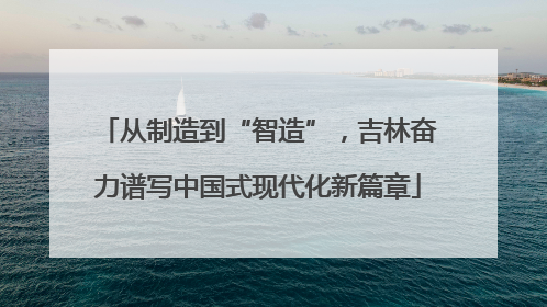 从制造到“智造”，吉林奋力谱写中国式现代化新篇章