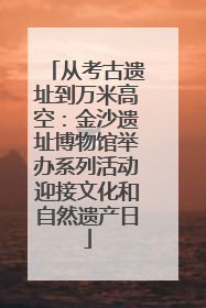从考古遗址到万米高空：金沙遗址博物馆举办系列活动迎接文化和自然遗产日
