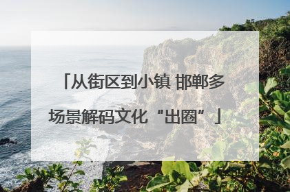 从街区到小镇 邯郸多场景解码文化“出圈”
