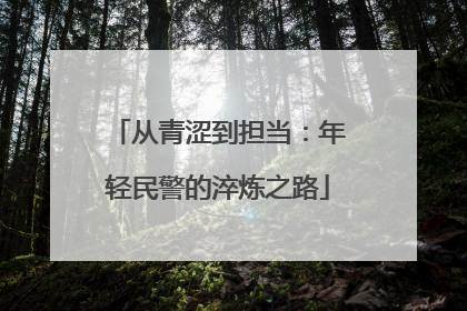 从青涩到担当：年轻民警的淬炼之路