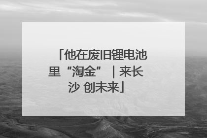 他在废旧锂电池里“淘金”｜来长沙 创未来
