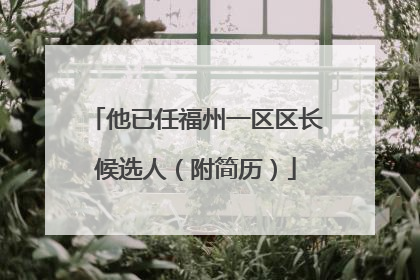 他已任福州一区区长候选人（附简历）