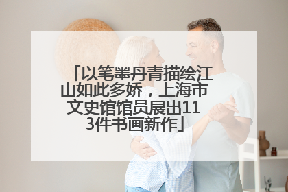 以笔墨丹青描绘江山如此多娇，上海市文史馆馆员展出113件书画新作