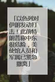 以色列对伊朗发动打击！此前特朗普称中东很危险，美使馆人员和军属已紧急撤离