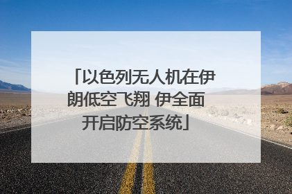 以色列无人机在伊朗低空飞翔 伊全面开启防空系统