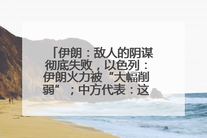 伊朗：敌人的阴谋彻底失败，以色列：伊朗火力被“大幅削弱”；中方代表：这次不能再有欺骗