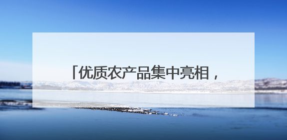 优质农产品集中亮相，这场活动助力乡村振兴