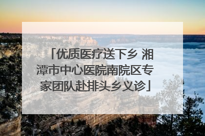 优质医疗送下乡 湘潭市中心医院南院区专家团队赴排头乡义诊
