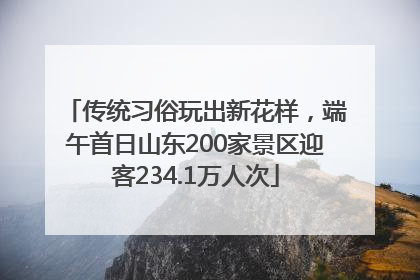 传统习俗玩出新花样，端午首日山东200家景区迎客234.1万人次