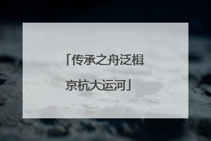 传承之舟泛楫京杭大运河