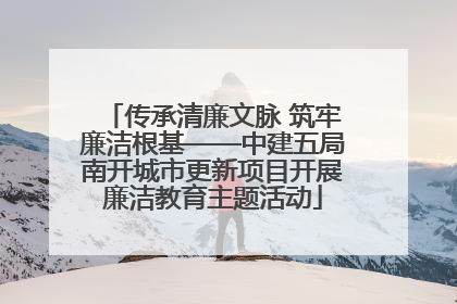 传承清廉文脉 筑牢廉洁根基——中建五局南开城市更新项目开展廉洁教育主题活动