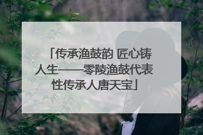 传承渔鼓韵 匠心铸人生——零陵渔鼓代表性传承人唐天宝