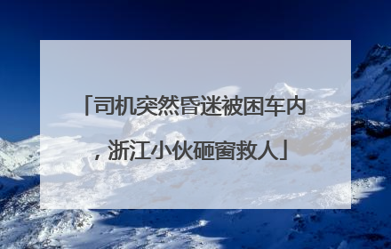 司机突然昏迷被困车内，浙江小伙砸窗救人
