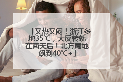 又热又闷！浙江多地35℃，大反转就在两天后！北方局地飙到40℃+