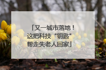 又一城市落地！这把科技“钥匙”帮走失老人回家