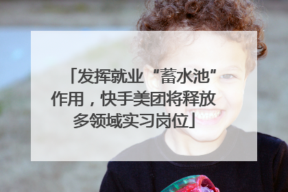 发挥就业“蓄水池”作用，快手美团将释放多领域实习岗位