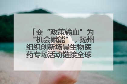 变“政策输血”为“机会赋能”，扬州组织创新场景生物医药专场活动链接全球“隐形冠军”