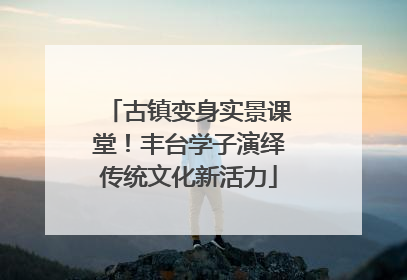 古镇变身实景课堂！丰台学子演绎传统文化新活力