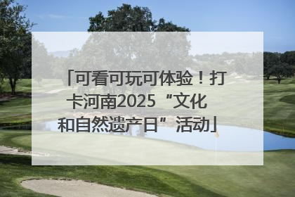 可看可玩可体验！打卡河南2025“文化和自然遗产日”活动