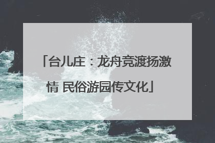 台儿庄：龙舟竞渡扬激情 民俗游园传文化