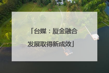 台媒：厦金融合发展取得新成效
