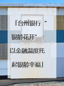 台州银行“银龄花开”：以金融温度托起银龄幸福
