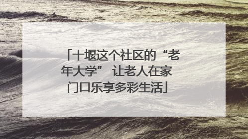 十堰这个社区的“老年大学” 让老人在家门口乐享多彩生活