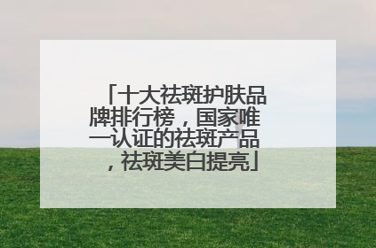 十大祛斑护肤品牌排行榜，国家唯一认证的祛斑产品，祛斑美白提亮