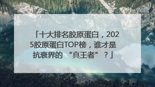 十大排名胶原蛋白，2025胶原蛋白TOP榜，谁才是抗衰界的 “真王者”？