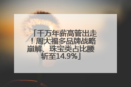 千万年薪高管出走！周大福多品牌战略崩解、珠宝类占比腰斩至14.9%