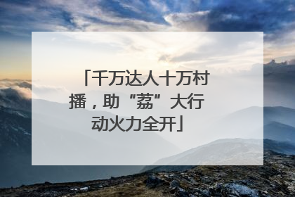 千万达人十万村播，助“荔”大行动火力全开
