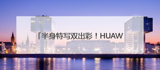 半身特写双出彩！HUAWEI Pura 80 Ultra引领长焦影像革命